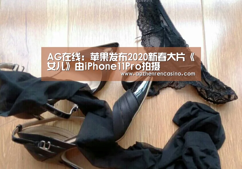 AG在线:苹果发布2020新春大片《女儿》由iPhone11Pro拍摄(图2) AG门户
